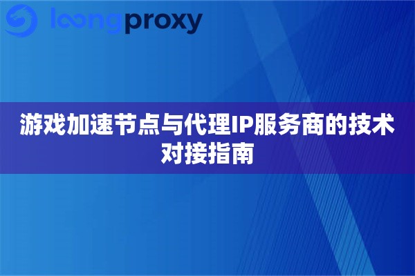 游戏加速节点与代理IP服务商的技术对接指南