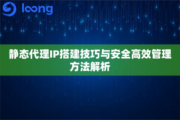 静态代理IP搭建技巧与安全高效管理方法解析