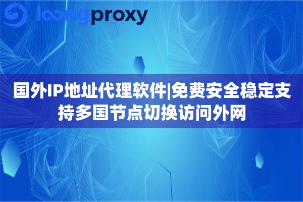 国外IP地址代理软件|免费安全稳定支持多国节点切换访问外网