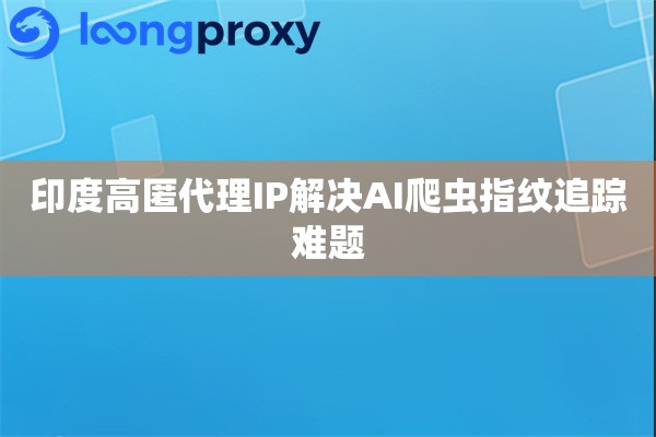 印度高匿代理IP解决AI爬虫指纹追踪难题