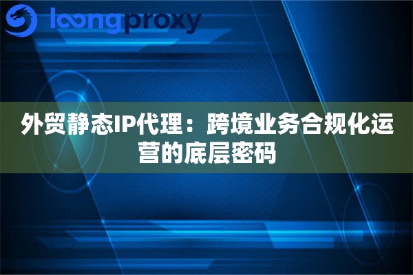 外贸静态IP代理：跨境业务合规化运营的底层密码