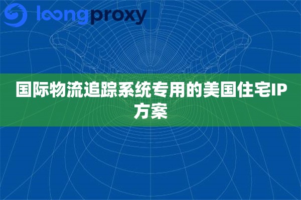 国际物流追踪系统专用的美国住宅IP方案