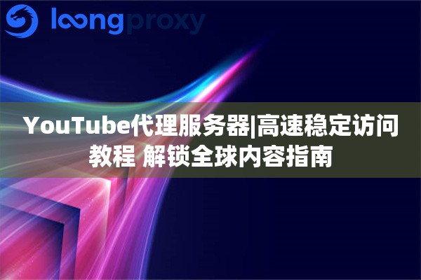 YouTube代理服务器|高速稳定访问教程 解锁全球内容指南