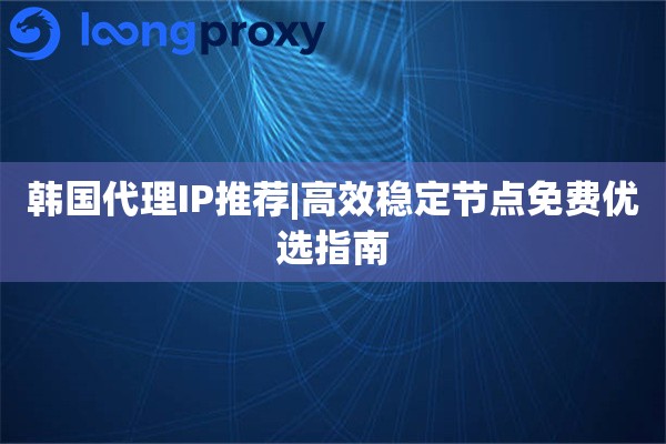 韩国代理IP推荐|高效稳定节点免费优选指南