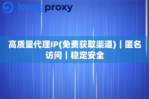 高质量代理IP(免费获取渠道)｜匿名访问｜稳定安全