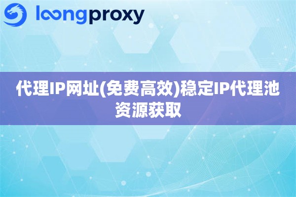 代理IP网址(免费高效)稳定IP代理池资源获取