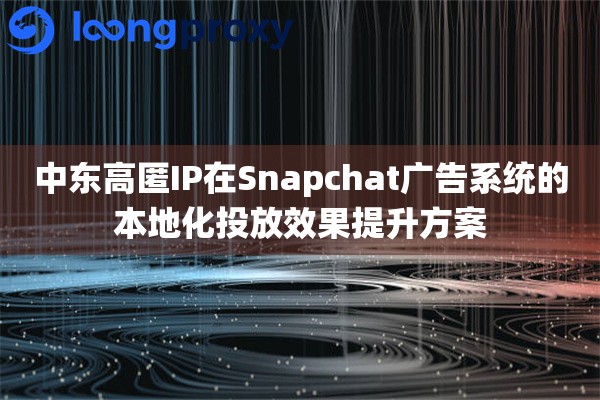 中东高匿IP在Snapchat广告系统的本地化投放效果提升方案
