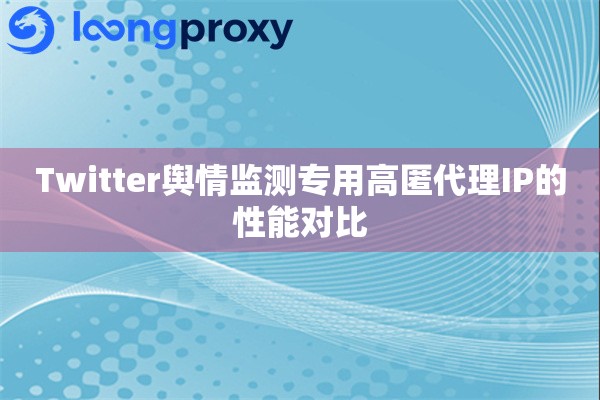 Twitter舆情监测专用高匿代理IP的性能对比