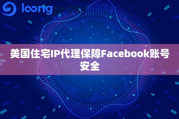 美国住宅IP代理保障Facebook账号安全