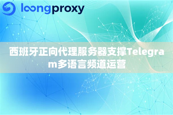 西班牙正向代理服务器支撑Telegram多语言频道运营