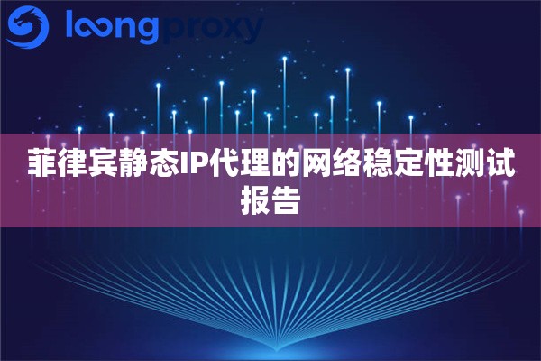 菲律宾静态IP代理的网络稳定性测试报告