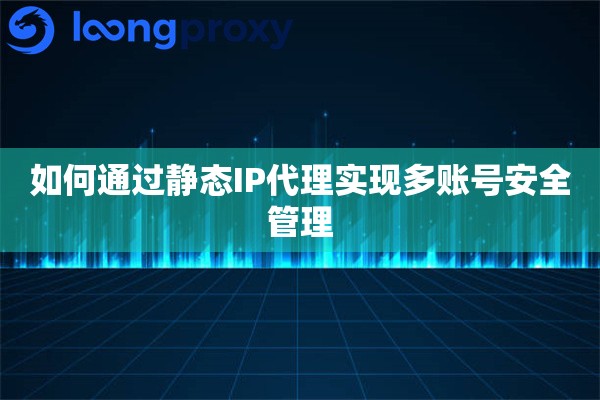 如何通过静态IP代理实现多账号安全管理