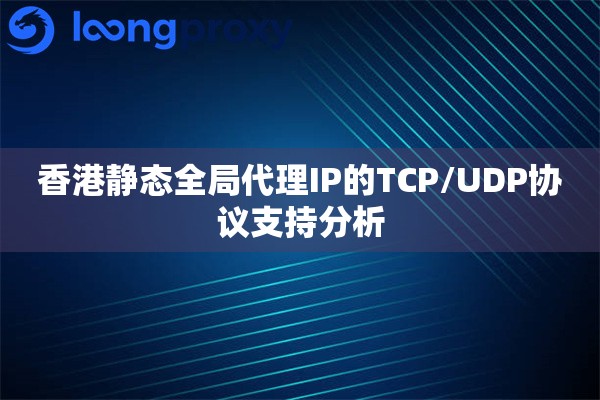 香港静态全局代理IP的TCP/UDP协议支持分析