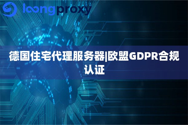 德国住宅代理服务器|欧盟GDPR合规认证