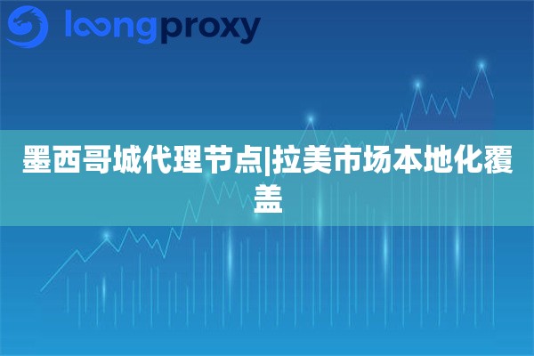 墨西哥城代理节点|拉美市场本地化覆盖