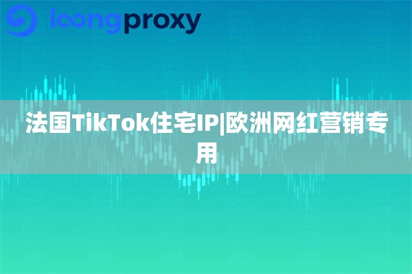 法国TikTok住宅IP|欧洲网红营销专用
