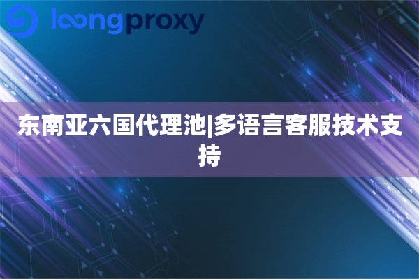 东南亚六国代理池|多语言客服技术支持