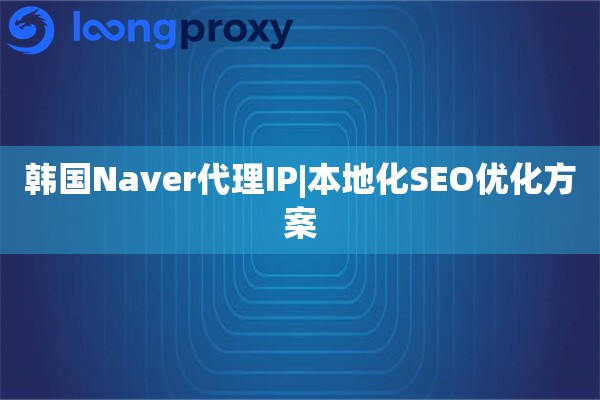 韩国Naver代理IP|本地化SEO优化方案