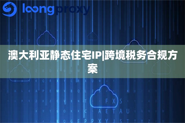 澳大利亚静态住宅IP|跨境税务合规方案