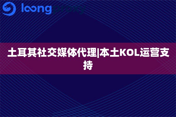 土耳其社交媒体代理|本土KOL运营支持