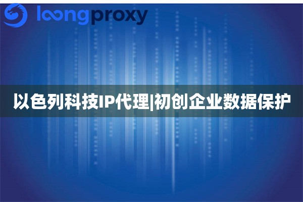 以色列科技IP代理|初创企业数据保护