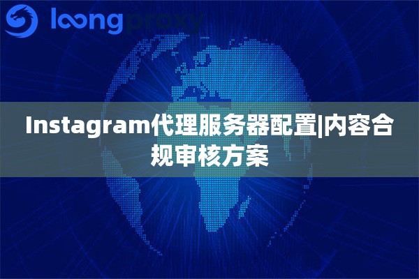 Instagram代理服务器配置|内容合规审核方案