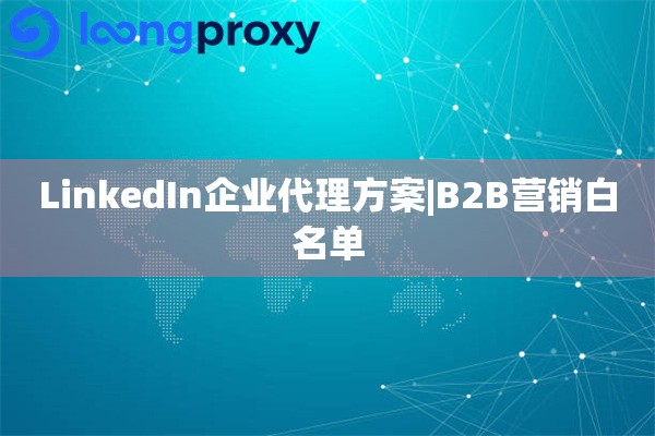 LinkedIn企业代理方案|B2B营销白名单