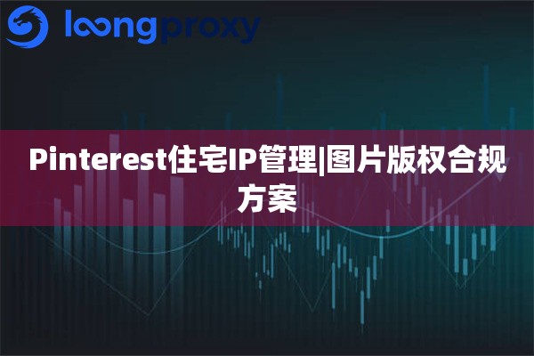 Pinterest住宅IP管理|图片版权合规方案