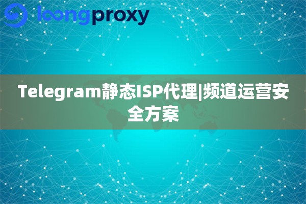 Telegram静态ISP代理|频道运营安全方案