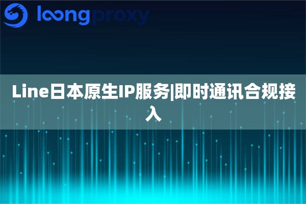 Line日本原生IP服务|即时通讯合规接入