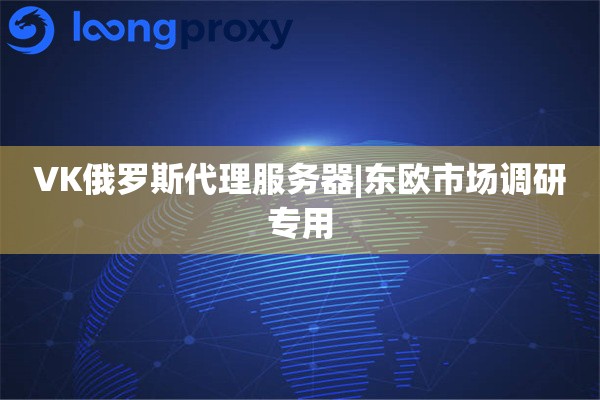 VK俄罗斯代理服务器|东欧市场调研专用