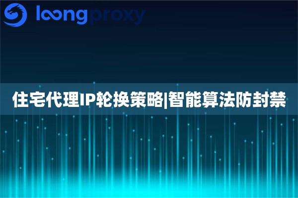 住宅代理IP轮换策略|智能算法防封禁