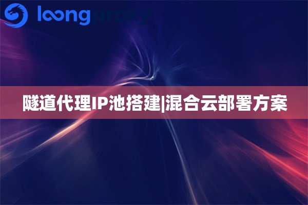 隧道代理IP池搭建|混合云部署方案