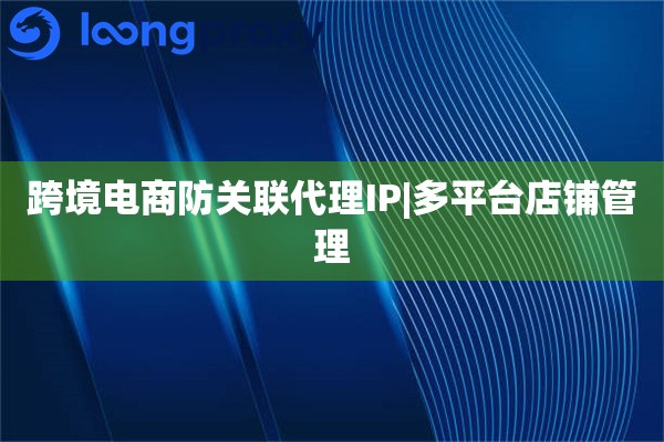 跨境电商防关联代理IP|多平台店铺管理