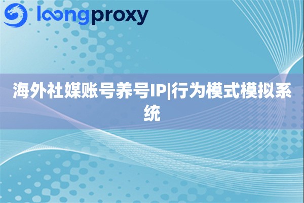 海外社媒账号养号IP|行为模式模拟系统