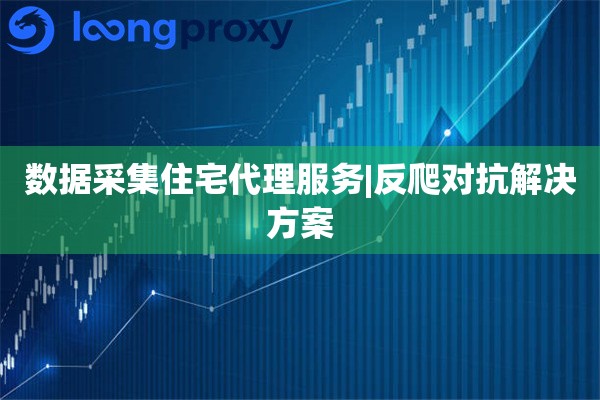 数据采集住宅代理服务|反爬对抗解决方案