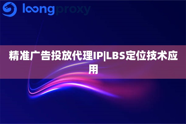 精准广告投放代理IP|LBS定位技术应用
