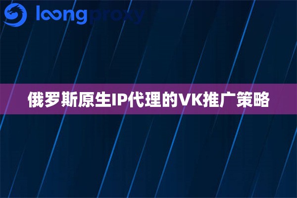 俄罗斯原生IP代理的VK推广策略