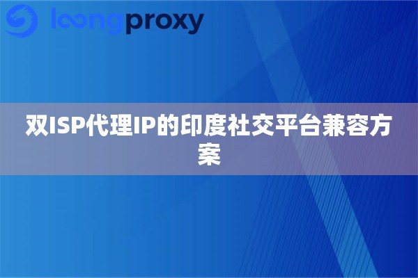 双ISP代理IP的印度社交平台兼容方案
