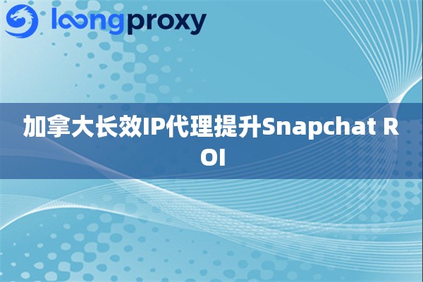 加拿大长效IP代理提升Snapchat ROI