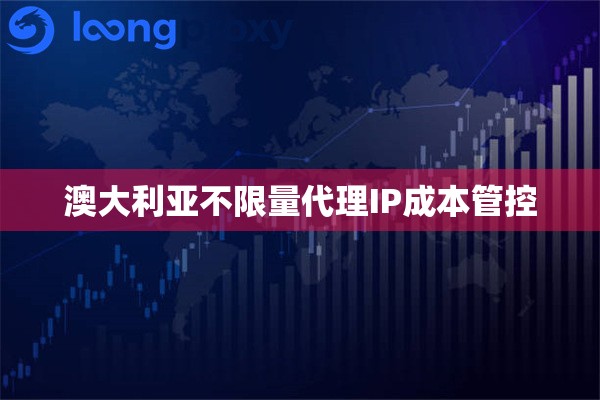 澳大利亚不限量代理IP成本管控