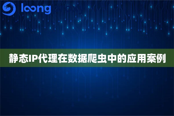 静态IP代理在数据爬虫中的应用案例