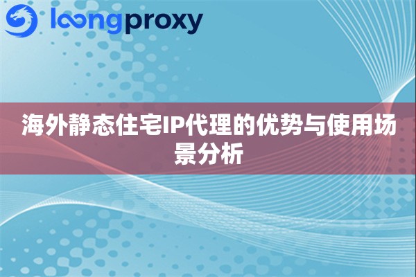 海外静态住宅IP代理的优势与使用场景分析