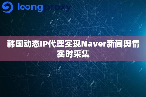 韩国动态IP代理实现Naver新闻舆情实时采集