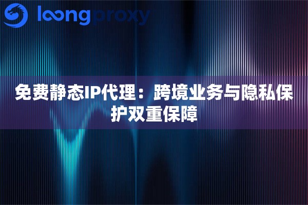 免费静态IP代理：跨境业务与隐私保护双重保障