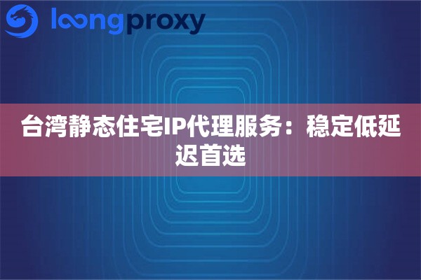 台湾静态住宅IP代理服务：稳定低延迟首选