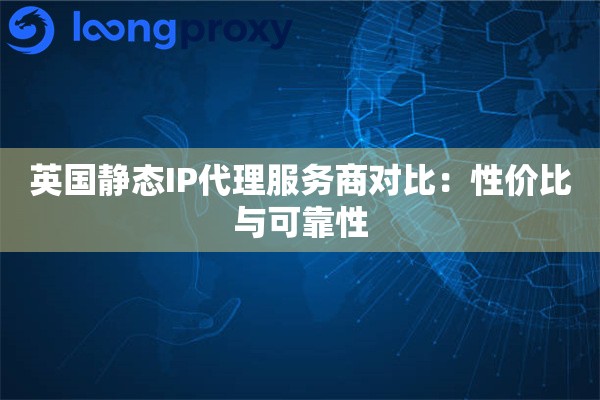 英国静态IP代理服务商对比：性价比与可靠性