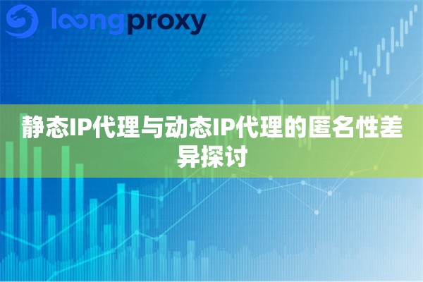 静态IP代理与动态IP代理的匿名性差异探讨