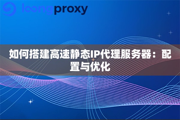 如何搭建高速静态IP代理服务器：配置与优化