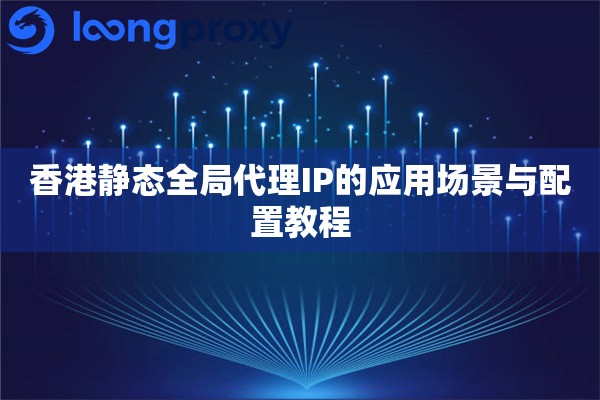 香港静态全局代理IP的应用场景与配置教程